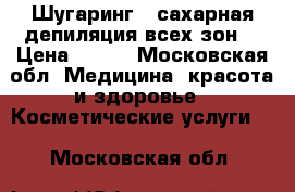 Шугаринг ( сахарная депиляция всех зон) › Цена ­ 350 - Московская обл. Медицина, красота и здоровье » Косметические услуги   . Московская обл.